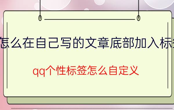 怎么在自己写的文章底部加入标签 qq个性标签怎么自定义？